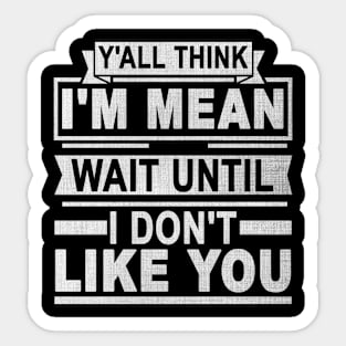 Y'all Think I'm Mean Wait Until I Don't Like You Sticker